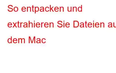 So entpacken und extrahieren Sie Dateien auf dem Mac