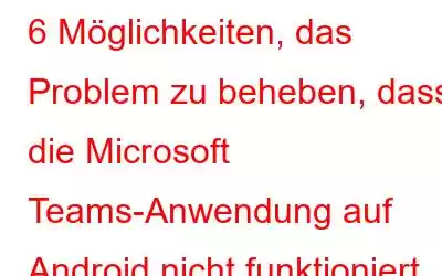 6 Möglichkeiten, das Problem zu beheben, dass die Microsoft Teams-Anwendung auf Android nicht funktioniert