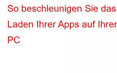 So beschleunigen Sie das Laden Ihrer Apps auf Ihrem PC