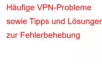 Häufige VPN-Probleme sowie Tipps und Lösungen zur Fehlerbehebung