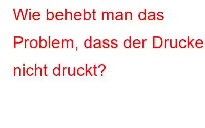 Wie behebt man das Problem, dass der Drucker nicht druckt?