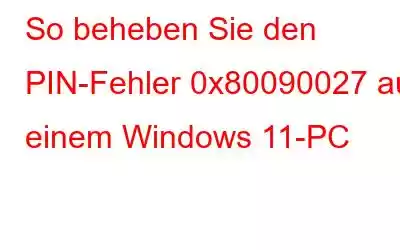 So beheben Sie den PIN-Fehler 0x80090027 auf einem Windows 11-PC