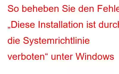 So beheben Sie den Fehler „Diese Installation ist durch die Systemrichtlinie verboten“ unter Windows