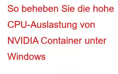 So beheben Sie die hohe CPU-Auslastung von NVIDIA Container unter Windows