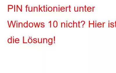 PIN funktioniert unter Windows 10 nicht? Hier ist die Lösung!