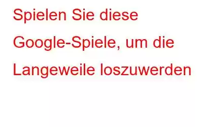 Spielen Sie diese Google-Spiele, um die Langeweile loszuwerden