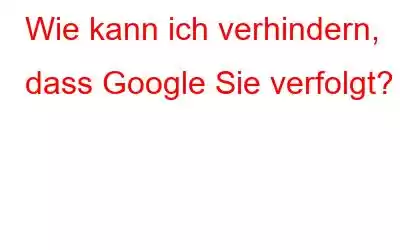 Wie kann ich verhindern, dass Google Sie verfolgt?