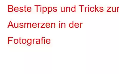 Beste Tipps und Tricks zum Ausmerzen in der Fotografie