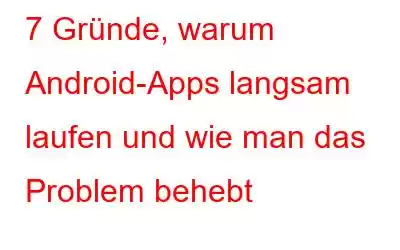 7 Gründe, warum Android-Apps langsam laufen und wie man das Problem behebt