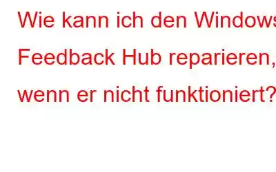 Wie kann ich den Windows Feedback Hub reparieren, wenn er nicht funktioniert?