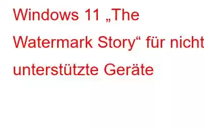 Windows 11 „The Watermark Story“ für nicht unterstützte Geräte