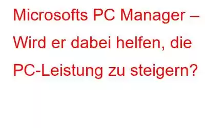 Microsofts PC Manager – Wird er dabei helfen, die PC-Leistung zu steigern?