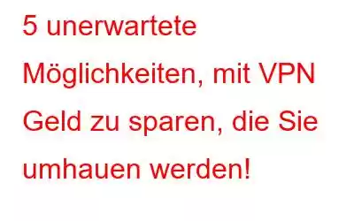 5 unerwartete Möglichkeiten, mit VPN Geld zu sparen, die Sie umhauen werden!