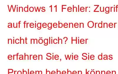 Windows 11 Fehler: Zugriff auf freigegebenen Ordner nicht möglich? Hier erfahren Sie, wie Sie das Problem beheben können