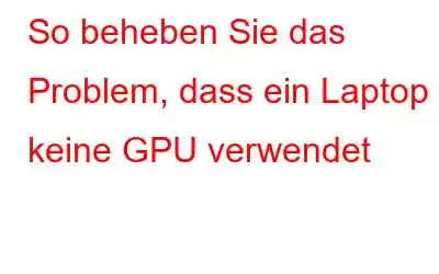 So beheben Sie das Problem, dass ein Laptop keine GPU verwendet