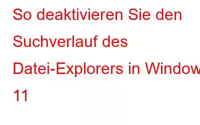 So deaktivieren Sie den Suchverlauf des Datei-Explorers in Windows 11