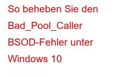 So beheben Sie den Bad_Pool_Caller BSOD-Fehler unter Windows 10