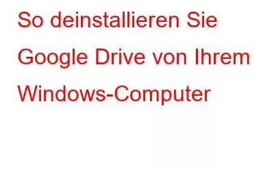 So deinstallieren Sie Google Drive von Ihrem Windows-Computer