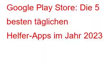 Google Play Store: Die 5 besten täglichen Helfer-Apps im Jahr 2023