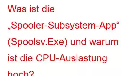 Was ist die „Spooler-Subsystem-App“ (Spoolsv.Exe) und warum ist die CPU-Auslastung hoch?