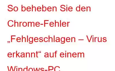 So beheben Sie den Chrome-Fehler „Fehlgeschlagen – Virus erkannt“ auf einem Windows-PC