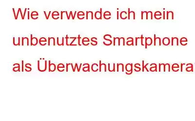 Wie verwende ich mein unbenutztes Smartphone als Überwachungskamera?