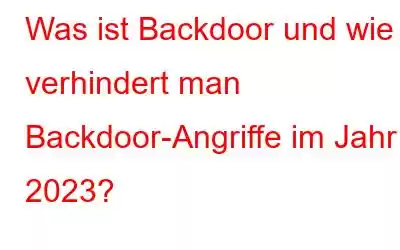 Was ist Backdoor und wie verhindert man Backdoor-Angriffe im Jahr 2023?