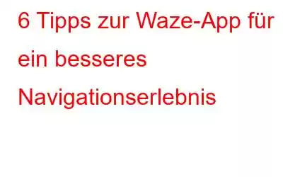 6 Tipps zur Waze-App für ein besseres Navigationserlebnis