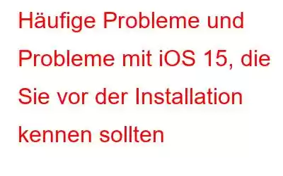 Häufige Probleme und Probleme mit iOS 15, die Sie vor der Installation kennen sollten