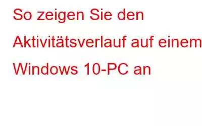 So zeigen Sie den Aktivitätsverlauf auf einem Windows 10-PC an