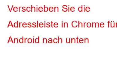 Verschieben Sie die Adressleiste in Chrome für Android nach unten