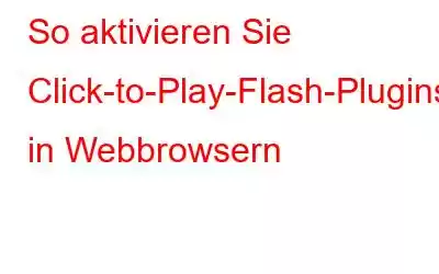 So aktivieren Sie Click-to-Play-Flash-Plugins in Webbrowsern