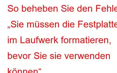 So beheben Sie den Fehler „Sie müssen die Festplatte im Laufwerk formatieren, bevor Sie sie verwenden können“.