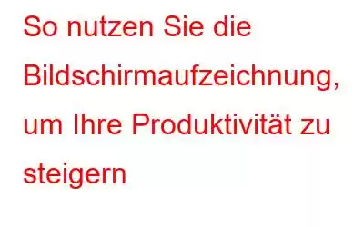 So nutzen Sie die Bildschirmaufzeichnung, um Ihre Produktivität zu steigern