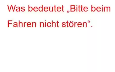 Was bedeutet „Bitte beim Fahren nicht stören“.