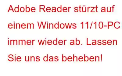 Adobe Reader stürzt auf einem Windows 11/10-PC immer wieder ab. Lassen Sie uns das beheben!