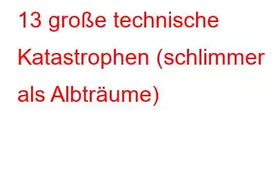 13 große technische Katastrophen (schlimmer als Albträume)