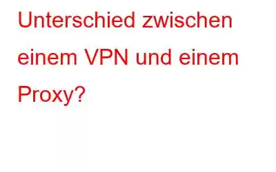 Unterschied zwischen einem VPN und einem Proxy?