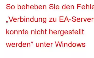 So beheben Sie den Fehler „Verbindung zu EA-Servern konnte nicht hergestellt werden“ unter Windows