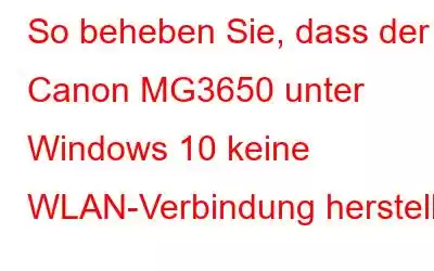 So beheben Sie, dass der Canon MG3650 unter Windows 10 keine WLAN-Verbindung herstellt