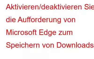 Aktivieren/deaktivieren Sie die Aufforderung von Microsoft Edge zum Speichern von Downloads