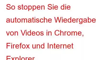 So stoppen Sie die automatische Wiedergabe von Videos in Chrome, Firefox und Internet Explorer