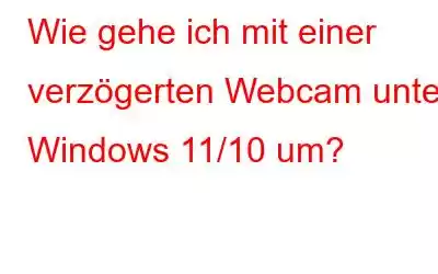 Wie gehe ich mit einer verzögerten Webcam unter Windows 11/10 um?