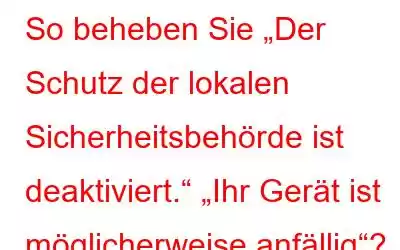 So beheben Sie „Der Schutz der lokalen Sicherheitsbehörde ist deaktiviert.“ „Ihr Gerät ist möglicherweise anfällig“?