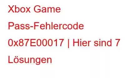 Xbox Game Pass-Fehlercode 0x87E00017 | Hier sind 7 Lösungen