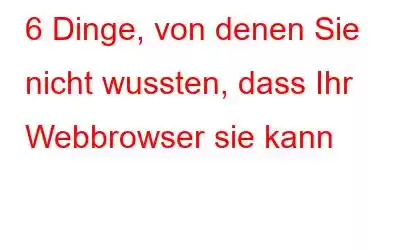 6 Dinge, von denen Sie nicht wussten, dass Ihr Webbrowser sie kann