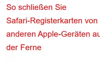 So schließen Sie Safari-Registerkarten von anderen Apple-Geräten aus der Ferne