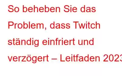 So beheben Sie das Problem, dass Twitch ständig einfriert und verzögert – Leitfaden 2023