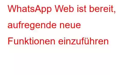 WhatsApp Web ist bereit, aufregende neue Funktionen einzuführen