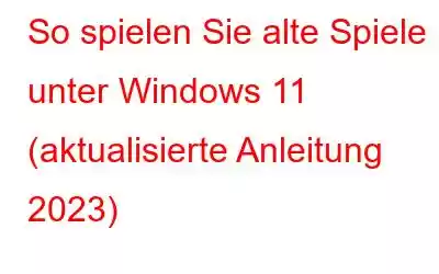 So spielen Sie alte Spiele unter Windows 11 (aktualisierte Anleitung 2023)